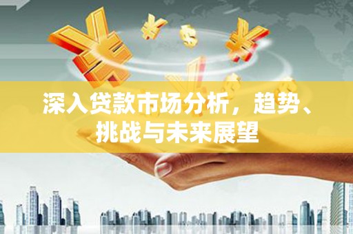 芷江深入贷款市场分析，趋势、挑战与未来展望