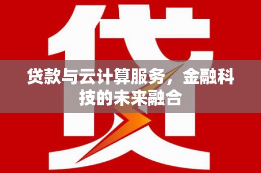 芷江贷款与云计算服务，金融科技的未来融合
