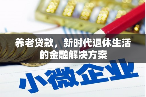 芷江养老贷款，新时代退休生活的金融解决方案