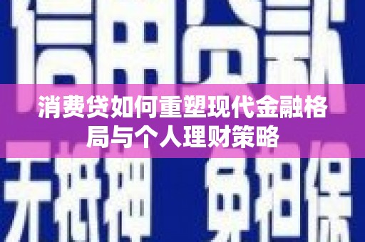 芷江消费贷如何重塑现代金融格局与个人理财策略