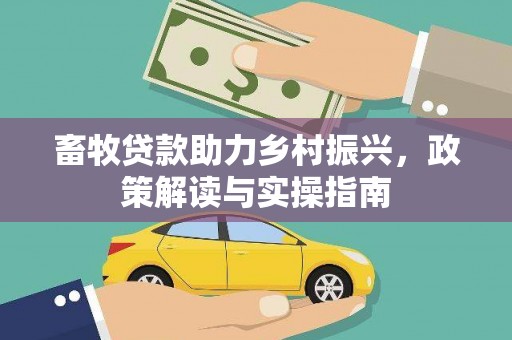 芷江畜牧贷款助力乡村振兴，政策解读与实操指南