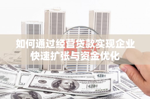 芷江如何通过经营贷款实现企业快速扩张与资金优化