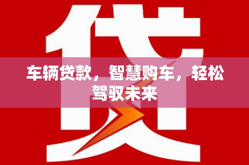 芷江车辆贷款，智慧购车，轻松驾驭未来