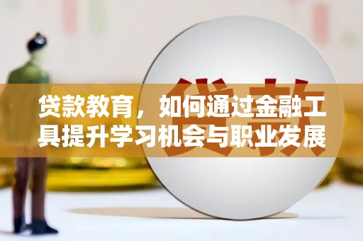芷江贷款教育，如何通过金融工具提升学习机会与职业发展
