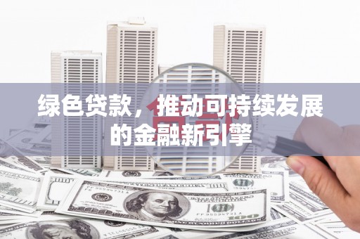 芷江绿色贷款，推动可持续发展的金融新引擎