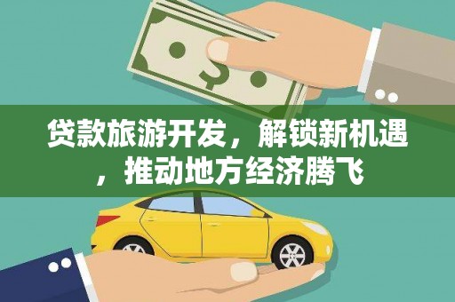 芷江贷款旅游开发，解锁新机遇，推动地方经济腾飞