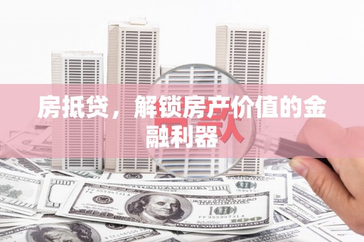芷江房抵贷，解锁房产价值的金融利器