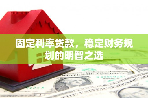 芷江固定利率贷款，稳定财务规划的明智之选