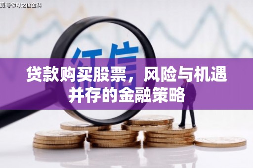 芷江贷款购买股票，风险与机遇并存的金融策略