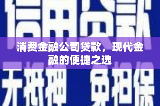 芷江消费金融公司贷款，现代金融的便捷之选