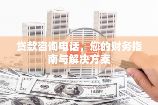 芷江贷款咨询电话，您的财务指南与解决方案