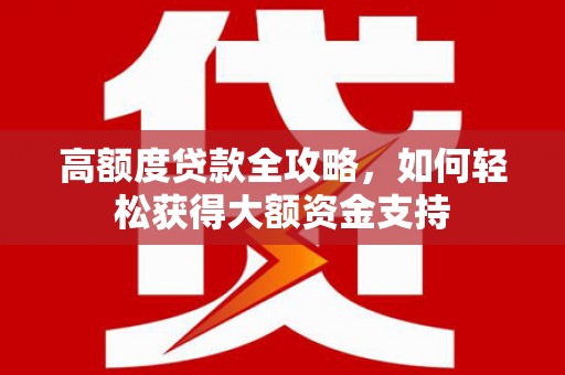芷江高额度贷款全攻略，如何轻松获得大额资金支持