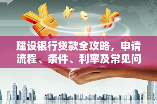 芷江建设银行贷款全攻略，申请流程、条件、利率及常见问题解答