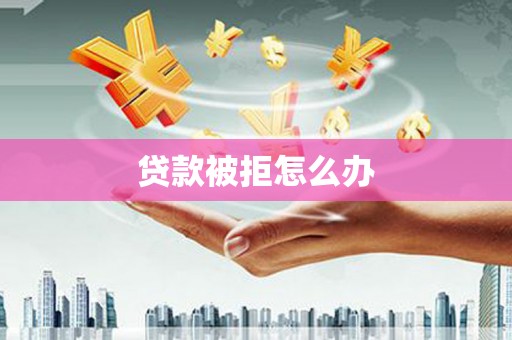 芷江贷款被拒怎么办