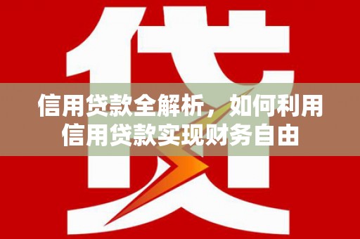 芷江信用贷款全解析，如何利用信用贷款实现财务自由
