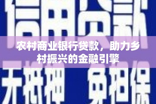 芷江农村商业银行贷款，助力乡村振兴的金融引擎