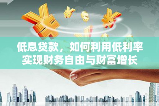 芷江低息贷款，如何利用低利率实现财务自由与财富增长