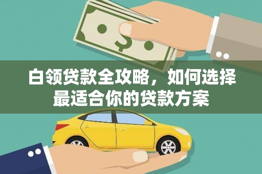 芷江白领贷款全攻略，如何选择最适合你的贷款方案